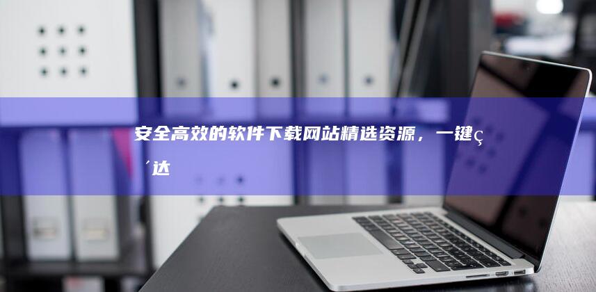 安全高效的软件下载网站：精选资源，一键直达